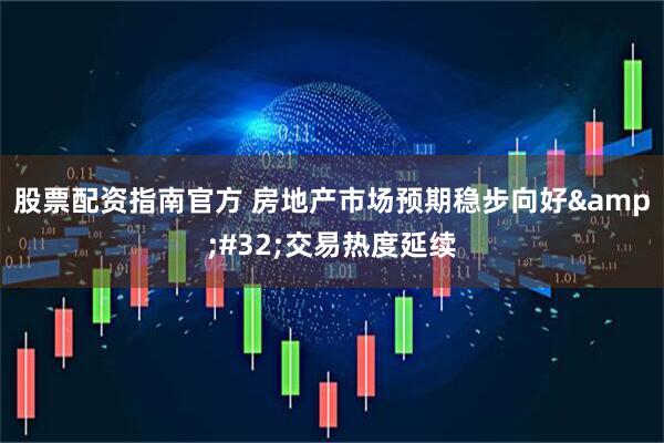 股票配资指南官方 房地产市场预期稳步向好 交易热度延续