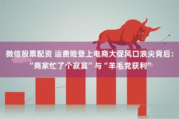 微信股票配资 运费险登上电商大促风口浪尖背后：“商家忙了个寂寞”与“羊毛党获利”