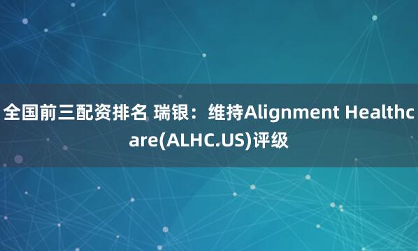 全国前三配资排名 瑞银：维持Alignment Healthcare(ALHC.US)评级