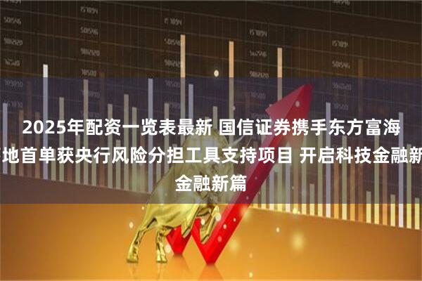 2025年配资一览表最新 国信证券携手东方富海 落地首单获央行风险分担工具支持项目 开启科技金融新篇