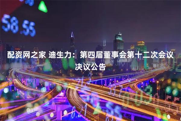 配资网之家 迪生力：第四届董事会第十二次会议决议公告