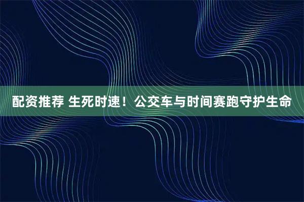 配资推荐 生死时速！公交车与时间赛跑守护生命