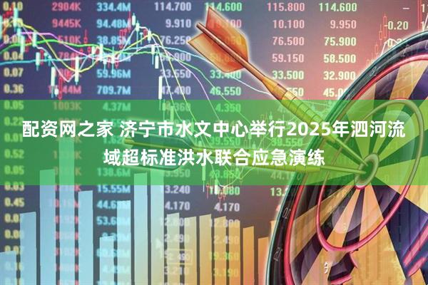 配资网之家 济宁市水文中心举行2025年泗河流域超标准洪水联合应急演练