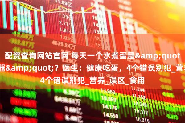 配资查询网站官网 每天一个水煮蛋是"帕金森加速器"？医生：健康吃蛋，4个错误别犯_营养_误区_食用