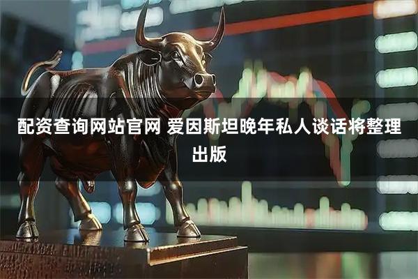 配资查询网站官网 爱因斯坦晚年私人谈话将整理出版