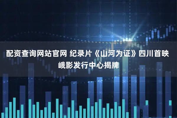 配资查询网站官网 纪录片《山河为证》四川首映 峨影发行中心揭牌