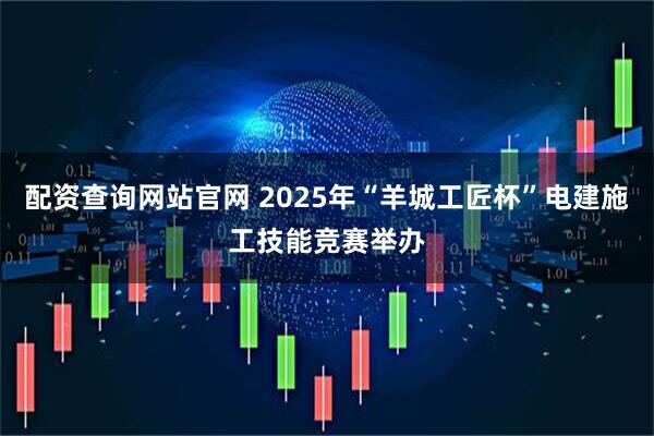 配资查询网站官网 2025年“羊城工匠杯”电建施工技能竞赛举办