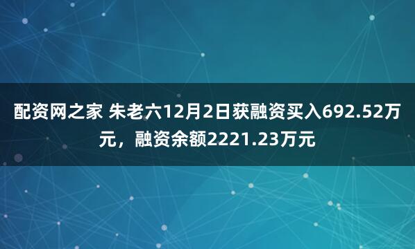 配资网之家 朱老六12月2日获融资买入692.52万元，融资余额2221.23万元