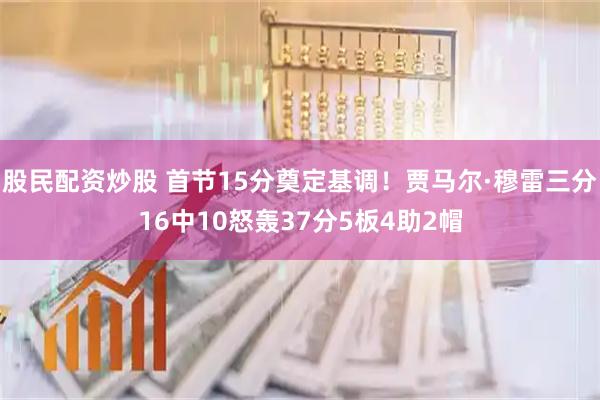 股民配资炒股 首节15分奠定基调！贾马尔·穆雷三分16中10怒轰37分5板4助2帽